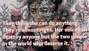 They think she can do anything. They're almost right. Her voice can destroy anyone but the two people who deserve it.